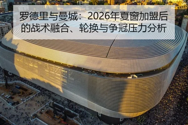 罗德里与曼城：2026年夏窗加盟后的战术融合、轮换与争冠压力分析