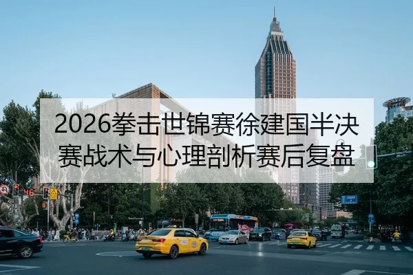 2026拳击世锦赛徐建国半决赛战术与心理剖析赛后复盘