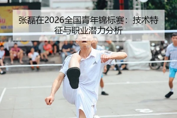张磊在2026全国青年锦标赛：技术特征与职业潜力分析