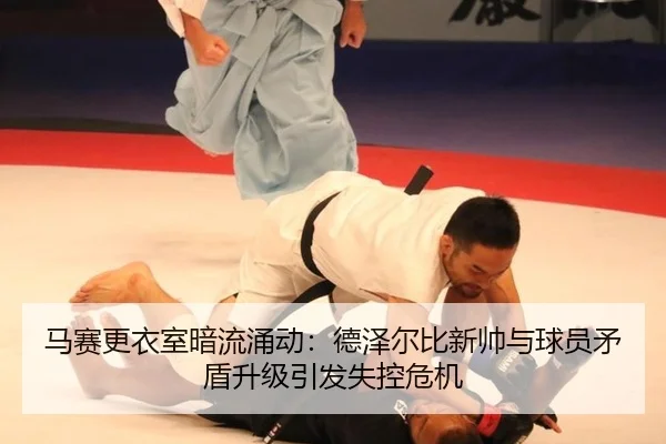 马赛更衣室暗流涌动：德泽尔比新帅与球员矛盾升级引发失控危机
